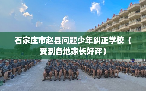 石家庄市赵县问题少年纠正学校(受到各地家长好评) 石家庄市赵县问题少年纠正学校(受到各地家长好评)