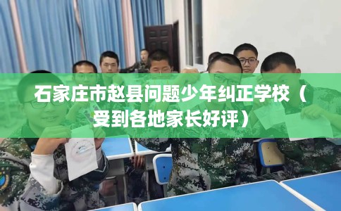 石家庄市赵县问题少年纠正学校(受到各地家长好评) 石家庄市赵县问题少年纠正学校(受到各地家长好评)