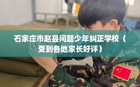 石家庄市赵县问题少年纠正学校（受到各地家长好评）
