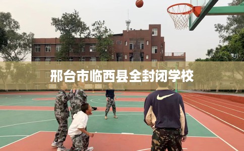 邢台市临西县全封闭学校