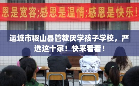 运城市稷山县管教厌学孩子学校,严选这十家!快来看看! 运城市稷山县管教厌学孩子学校,严选这十家!快来看看!