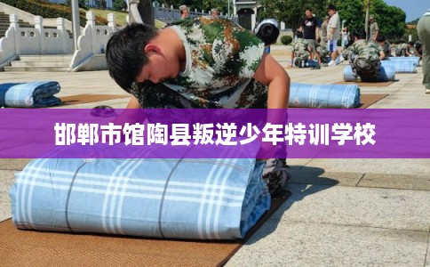 邯郸市馆陶县叛逆少年特训学校 邯郸市馆陶县叛逆少年特训学校