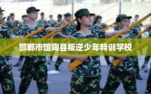 邯郸市馆陶县叛逆少年特训学校