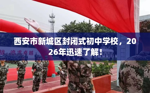 西安市新城区封闭式初中学校,2026年迅速了解! 西安市新城区封闭式初中学校,2026年迅速了解!