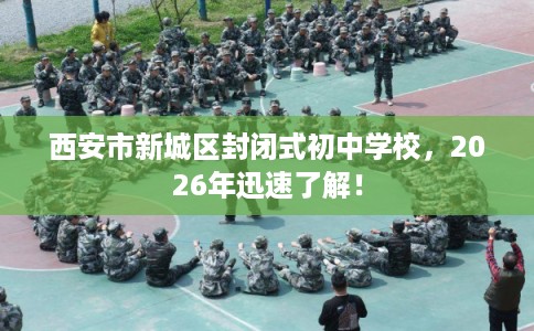西安市新城区封闭式初中学校,2026年迅速了解! 西安市新城区封闭式初中学校,2026年迅速了解!