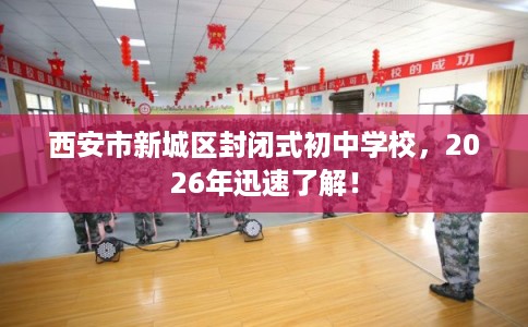西安市新城区封闭式初中学校,2026年迅速了解! 西安市新城区封闭式初中学校,2026年迅速了解!