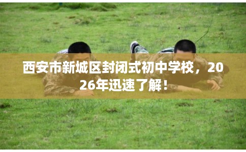西安市新城区封闭式初中学校，2026年迅速了解！