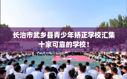 长治市武乡县青少年矫正学校汇集十家可靠的学校! 长治市武乡县青少年矫正学校汇集十家可靠的学校!