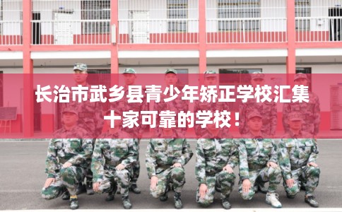 长治市武乡县青少年矫正学校汇集十家可靠的学校! 长治市武乡县青少年矫正学校汇集十家可靠的学校!
