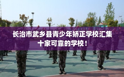 长治市武乡县青少年矫正学校汇集十家可靠的学校！