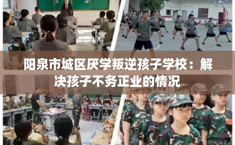 阳泉市城区厌学叛逆孩子学校：解决孩子不务正业的情况