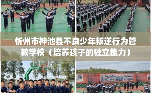 忻州市神池县不良少年叛逆行为管教学校（培养孩子的独立能力）
