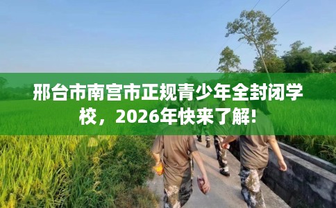邢台市南宫市正规青少年全封闭学校,2026年快来了解! 邢台市南宫市正规青少年全封闭学校,2026年快来了解!
