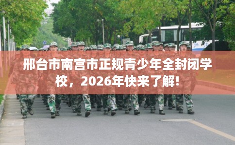 邢台市南宫市正规青少年全封闭学校,2026年快来了解! 邢台市南宫市正规青少年全封闭学校,2026年快来了解!