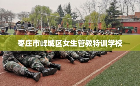枣庄市峄城区女生管教特训学校 枣庄市峄城区女生管教特训学校