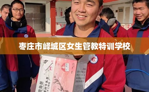 枣庄市峄城区女生管教特训学校 枣庄市峄城区女生管教特训学校