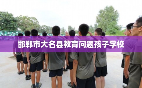 邯郸市大名县教育问题孩子学校 邯郸市大名县教育问题孩子学校