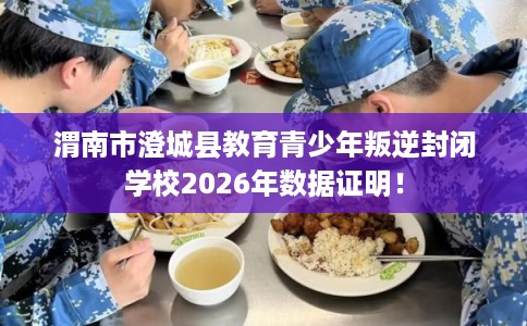 渭南市澄城县教育青少年叛逆封闭学校2026年数据证明！