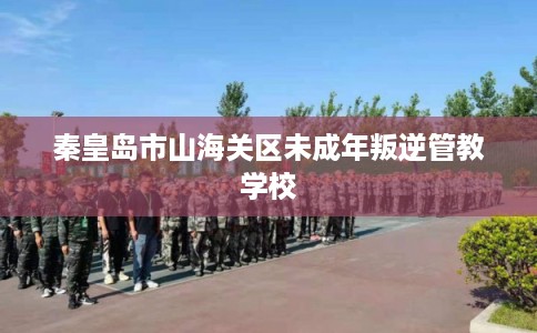 秦皇岛市山海关区未成年叛逆管教学校