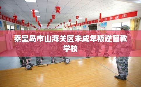 秦皇岛市山海关区未成年叛逆管教学校