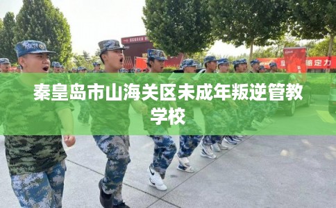 秦皇岛市山海关区未成年叛逆管教学校