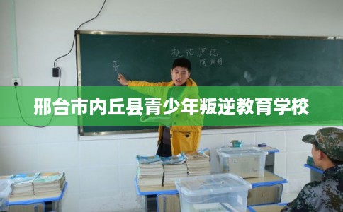 邢台市内丘县青少年叛逆教育学校