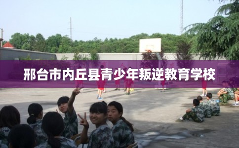 邢台市内丘县青少年叛逆教育学校