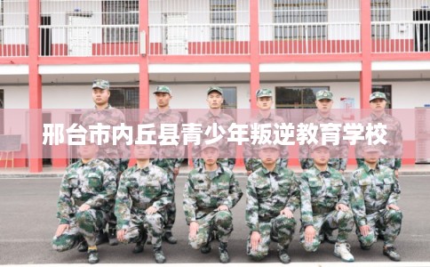 邢台市内丘县青少年叛逆教育学校