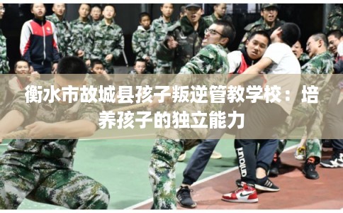 衡水市故城县孩子叛逆管教学校：培养孩子的独立能力