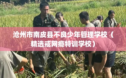 沧州市南皮县不良少年管理学校（精选戒网瘾特训学校）