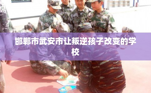 邯郸市武安市让叛逆孩子改变的学校