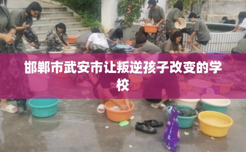 邯郸市武安市让叛逆孩子改变的学校