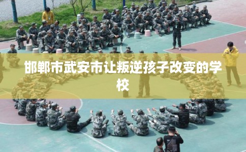 邯郸市武安市让叛逆孩子改变的学校