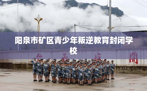 阳泉市矿区青少年叛逆教育封闭学校