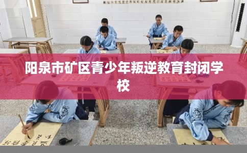 阳泉市矿区青少年叛逆教育封闭学校