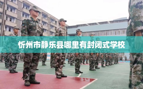 忻州市静乐县哪里有封闭式学校 忻州市静乐县哪里有封闭式学校