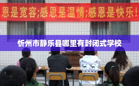 忻州市静乐县哪里有封闭式学校