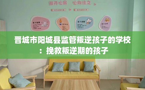 晋城市阳城县监管叛逆孩子的学校：挽救叛逆期的孩子