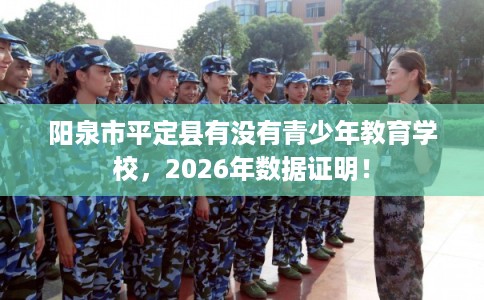 阳泉市平定县有没有青少年教育学校,2026年数据证明! 阳泉市平定县有没有青少年教育学校,2026年数据证明!