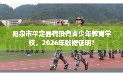 阳泉市平定县有没有青少年教育学校,2026年数据证明! 阳泉市平定县有没有青少年教育学校,2026年数据证明!
