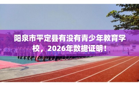 阳泉市平定县有没有青少年教育学校，2026年数据证明！