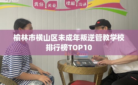 榆林市横山区未成年叛逆管教学校排行榜TOP10