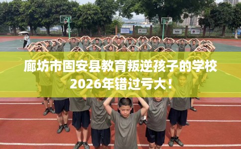 廊坊市固安县教育叛逆孩子的学校2026年错过亏大！