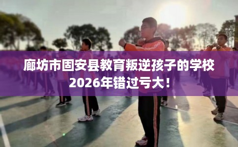 廊坊市固安县教育叛逆孩子的学校2026年错过亏大！