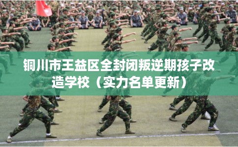 铜川市王益区全封闭叛逆期孩子改造学校(实力名单更新) 铜川市王益区全封闭叛逆期孩子改造学校(实力名单更新)