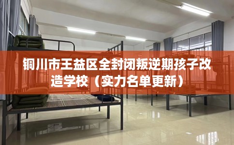 铜川市王益区全封闭叛逆期孩子改造学校(实力名单更新) 铜川市王益区全封闭叛逆期孩子改造学校(实力名单更新)