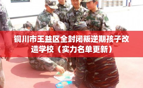 铜川市王益区全封闭叛逆期孩子改造学校（实力名单更新）