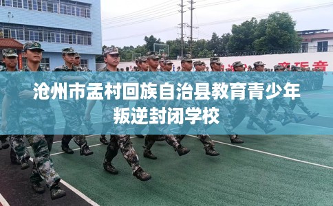 沧州市孟村回族自治县教育青少年叛逆封闭学校 沧州市孟村回族自治县教育青少年叛逆封闭学校