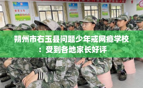 朔州市右玉县问题少年戒网瘾学校:受到各地家长好评 朔州市右玉县问题少年戒网瘾学校:受到各地家长好评