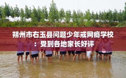 朔州市右玉县问题少年戒网瘾学校:受到各地家长好评 朔州市右玉县问题少年戒网瘾学校:受到各地家长好评
